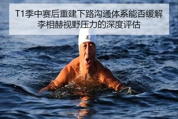 T1季中赛后重建下路沟通体系能否缓解李相赫视野压力的深度评估